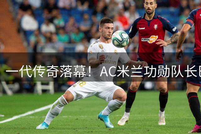 一代传奇落幕！AC米兰功勋队长巴雷西66岁病逝