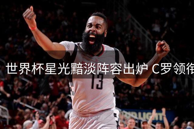 世界杯星光黯淡阵容出炉 C罗领衔多位豪门球星意外上榜