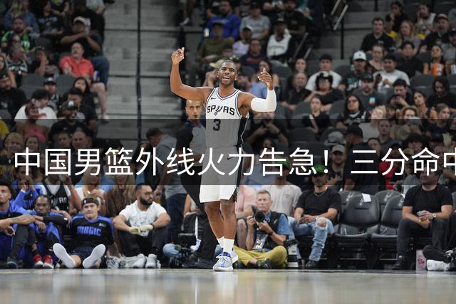 中国男篮外线火力告急！三分命中率骤降暴露短板