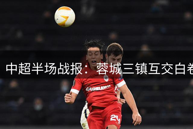 中超半场战报：蓉城三镇互交白卷 外援错失良机