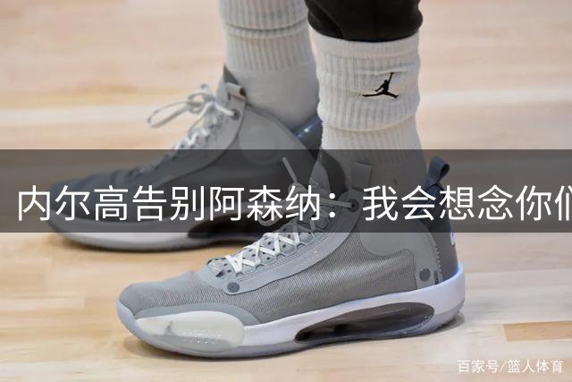 内尔高告别阿森纳：我会想念你们所有人和这里的一切