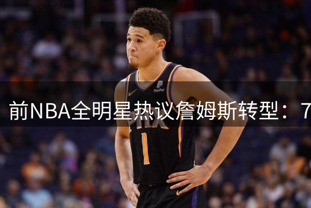 前NBA全明星热议詹姆斯转型：76人时期或现18+12魔术师画风