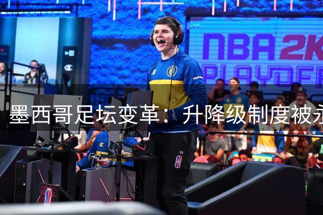 墨西哥足坛变革：升降级制度被永久废除 乙级球队需购买名额晋级