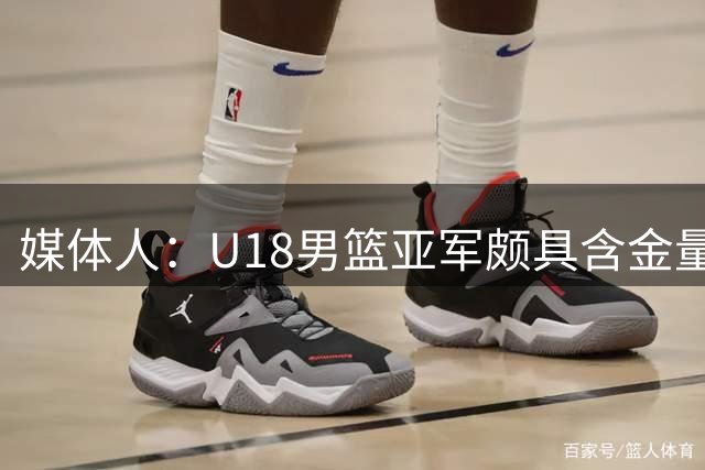 媒体人：U18男篮亚军颇具含金量 这个时代没有投射一切都是白搭
