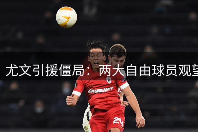 尤文引援僵局：两大自由球员观望都灵城 土超成潜在落脚点
