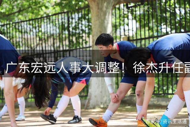 广东宏远人事大调整！徐杰升任副队长 周鹏双身份回归引热议