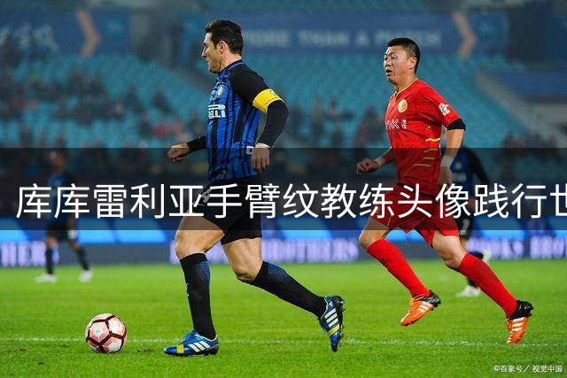库库雷利亚手臂纹教练头像践行世界杯承诺