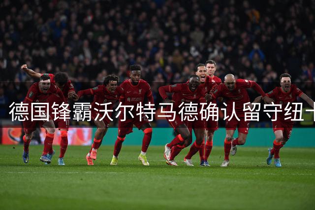 德国锋霸沃尔特马德确认留守纽卡 经纪人辟谣离队传闻