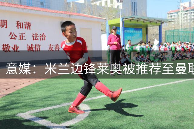 意媒：米兰边锋莱奥被推荐至曼联，但后者更青睐尤文的小孔塞桑
