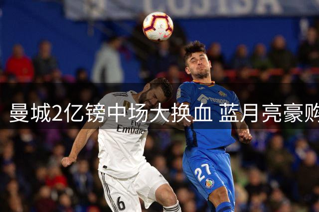 曼城2亿镑中场大换血 蓝月亮豪购两强援填补罗德里空缺