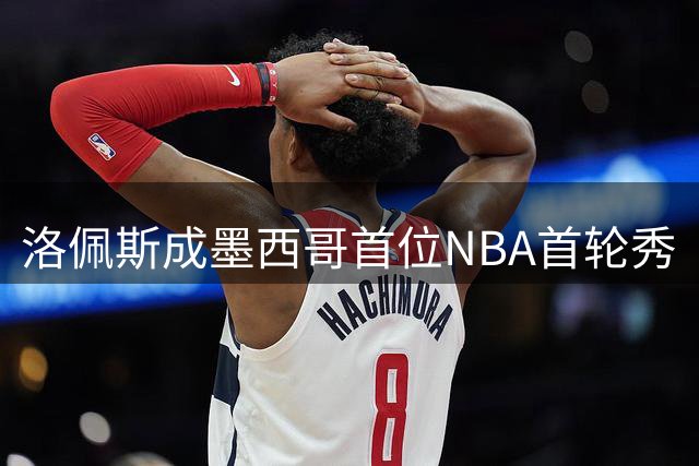洛佩斯成墨西哥首位NBA首轮秀