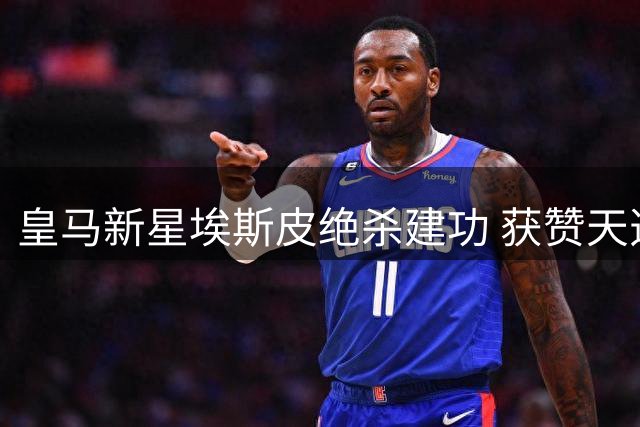 皇马新星埃斯皮绝杀建功 获赞天选之子