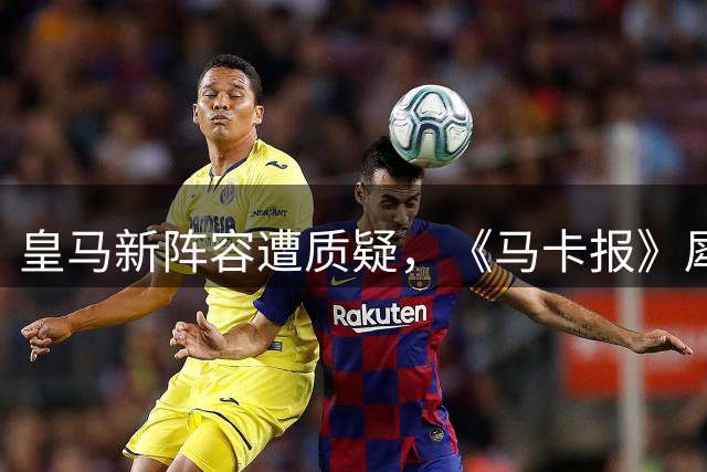 皇马新阵容遭质疑，《马卡报》犀利回击批评者