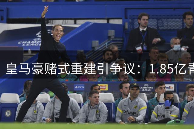 皇马豪赌式重建引争议：1.85亿青训套现换1.8亿引援