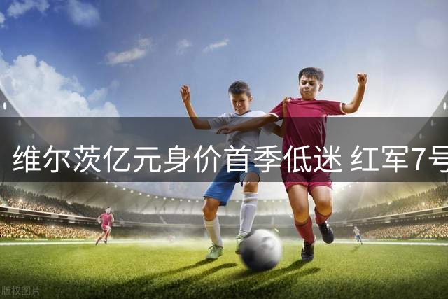 维尔茨亿元身价首季低迷 红军7号传奇何时再现