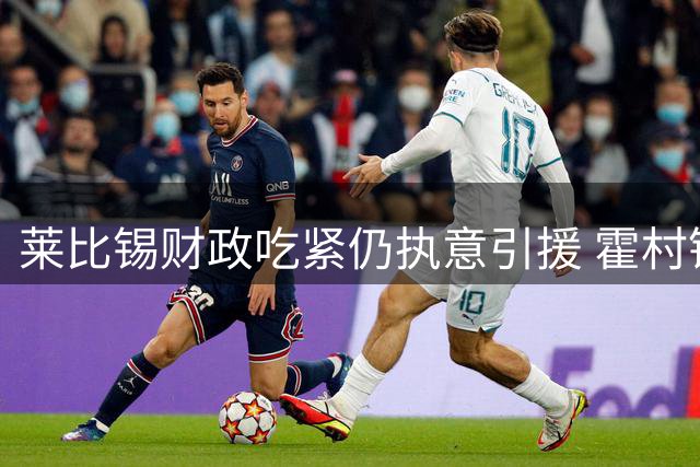莱比锡财政吃紧仍执意引援 霍村锋霸阿斯拉尼成头号目标