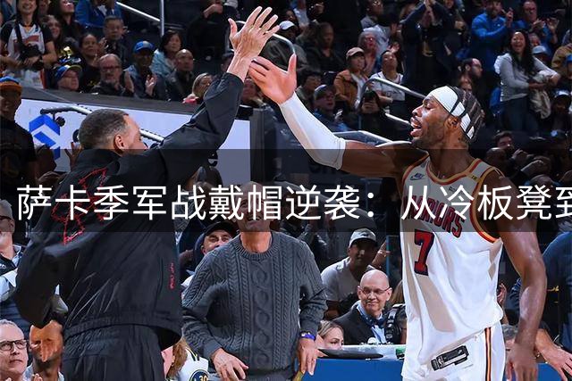 萨卡季军战戴帽逆袭：从冷板凳到世界舞台的复仇剧本