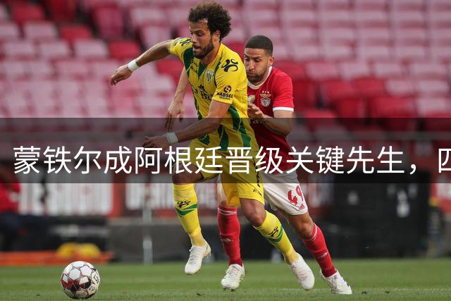 蒙铁尔成阿根廷晋级关键先生，四次替补登场皆带来胜利转机