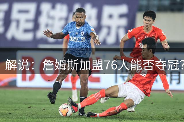 解说：詹姆斯加盟76人能否夺冠？他在队里地位又如何？