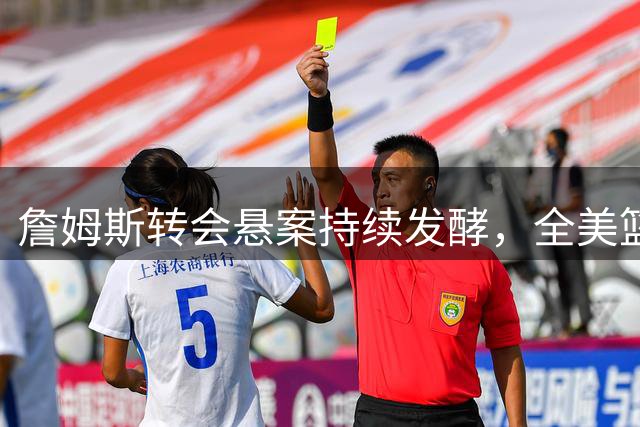 詹姆斯转会悬案持续发酵，全美篮球圈陷入集体焦虑