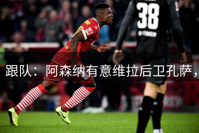 跟队：阿森纳有意维拉后卫孔萨，也在关注斯通斯