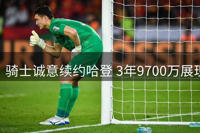 骑士诚意续约哈登 3年9700万展现最大尊重