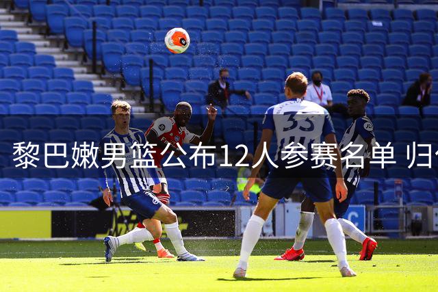 黎巴嫩男篮公布12人参赛名单 归化球员入选核心后卫缺阵