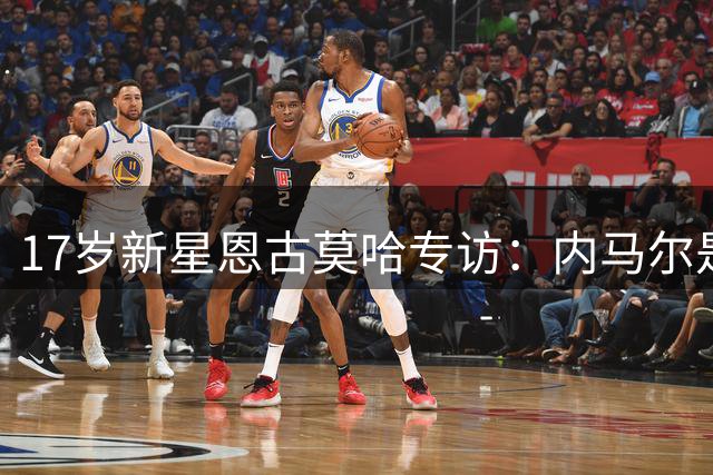 17岁新星恩古莫哈专访：内马尔是我偶像 难忘绝杀纽卡瞬间
