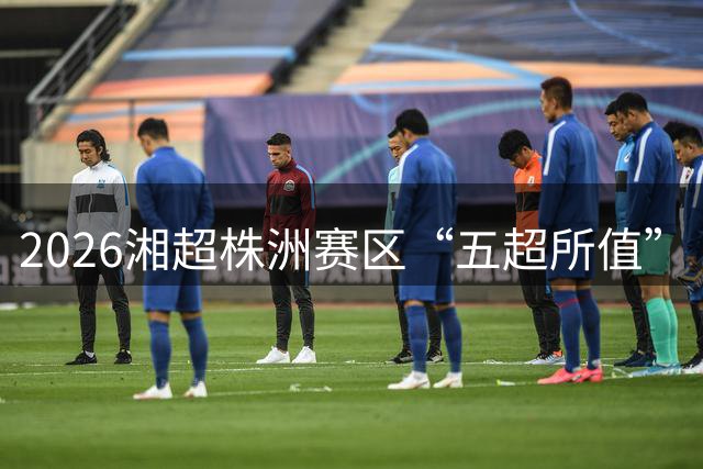 2026湘超株洲赛区“五超所值”