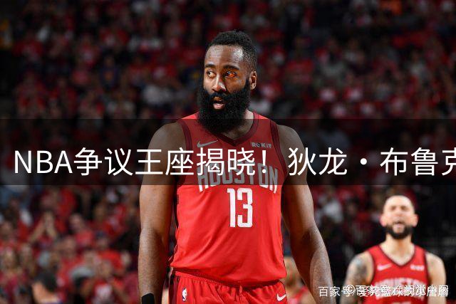 NBA争议王座揭晓！狄龙·布鲁克斯盘点五大最爱抱怨球星