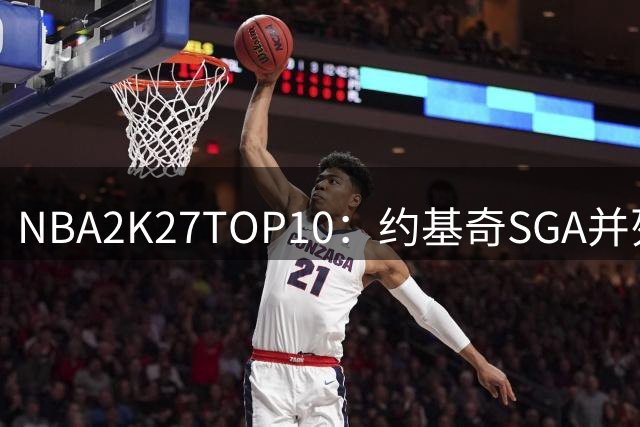 NBA2K27TOP10：约基奇SGA并列居首 文班77字母均97