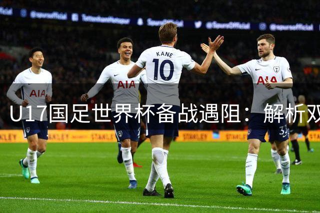 U17国足世界杯备战遇阻：解析双核缺席下的战术重构与青训困局